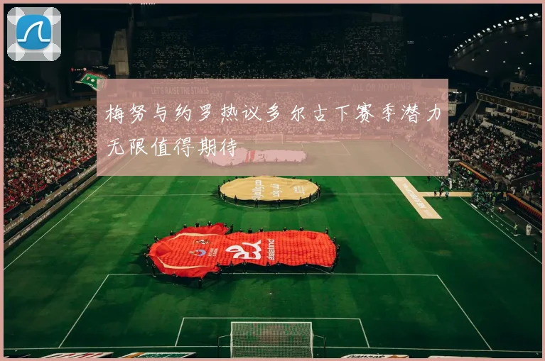 梅努与约罗热议多尔古下赛季潜力无限值得期待