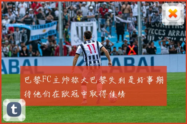 巴黎FC主帅称大巴黎失利是好事期待他们在欧冠中取得佳绩