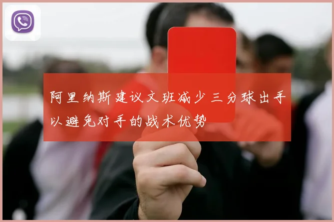 阿里纳斯建议文班减少三分球出手以避免对手的战术优势