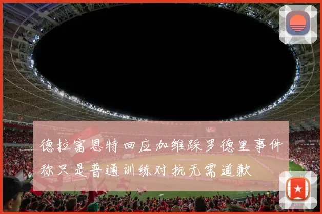 德拉富恩特回应加维踩罗德里事件称只是普通训练对抗无需道歉