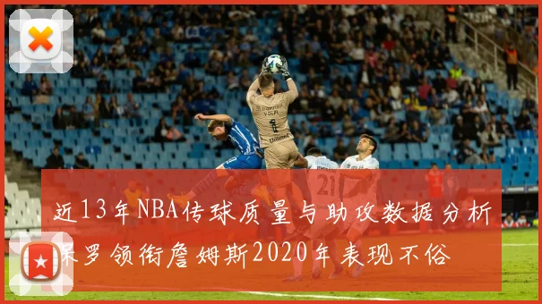 近13年NBA传球质量与助攻数据分析保罗领衔詹姆斯2020年表现不俗