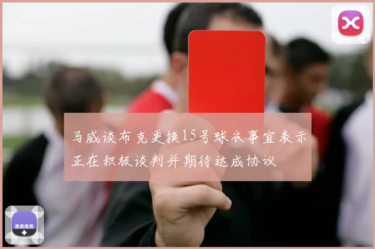 马威谈布克更换15号球衣事宜表示正在积极谈判并期待达成协议