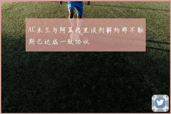 AC米兰与阿莱格里谈判解约那不勒斯已达成一致协议