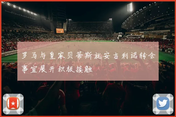 罗马与皇家贝蒂斯就安吉利诺转会事宜展开积极接触