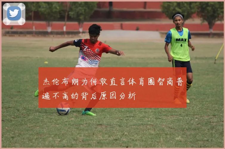 杰伦布朗为何敢直言体育圈智商普遍不高的背后原因分析