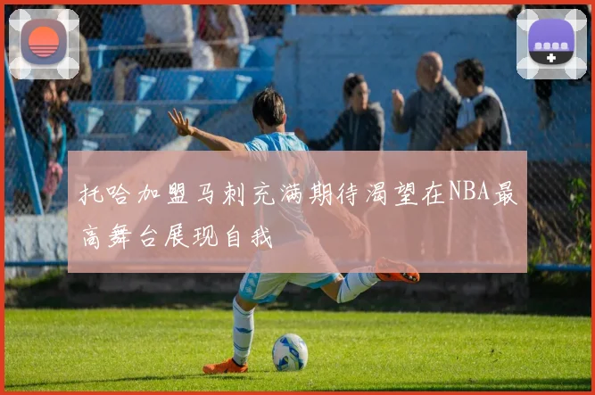 托哈加盟马刺充满期待渴望在NBA最高舞台展现自我