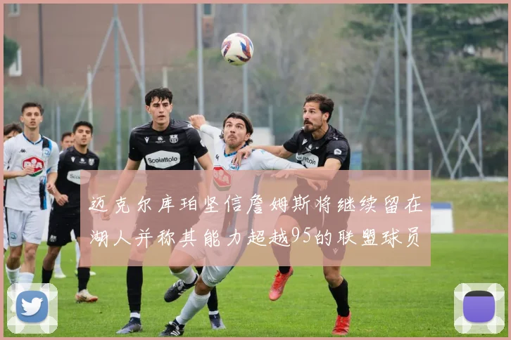 迈克尔库珀坚信詹姆斯将继续留在湖人并称其能力超越95的联盟球员