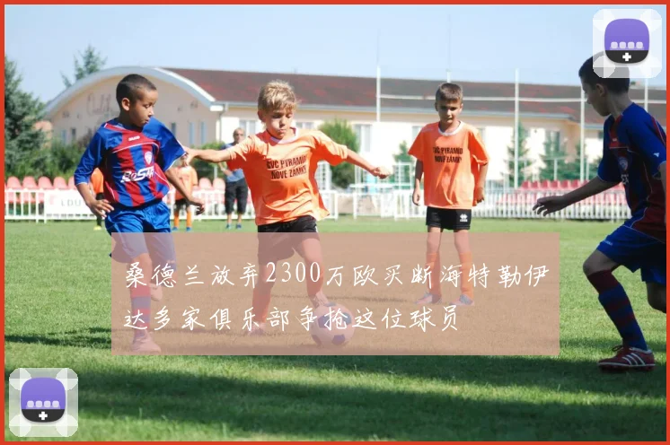 桑德兰放弃2300万欧买断海特勒伊达多家俱乐部争抢这位球员
