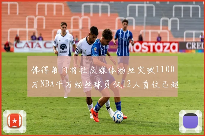 佛得角门将社交媒体粉丝突破1100万NBA千万粉丝球员仅12人首位已超亿
