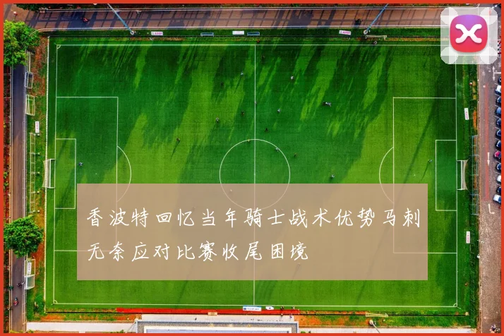 香波特回忆当年骑士战术优势马刺无奈应对比赛收尾困境