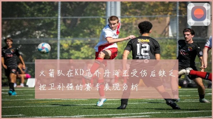 火箭队在KD范乔丹海王受伤后缺乏控卫补强的赛季表现分析