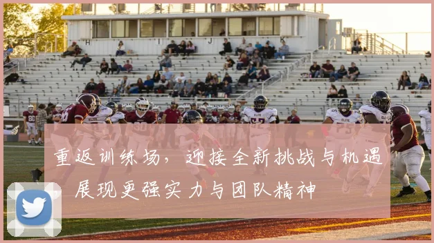 重返训练场，迎接全新挑战与机遇，展现更强实力与团队精神