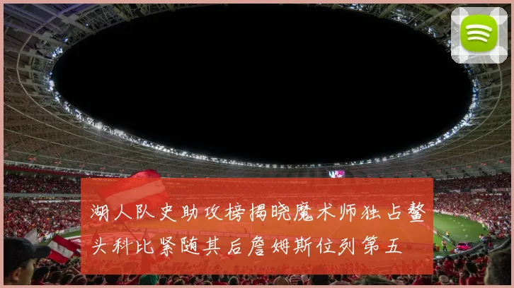 湖人队史助攻榜揭晓魔术师独占鳌头科比紧随其后詹姆斯位列第五