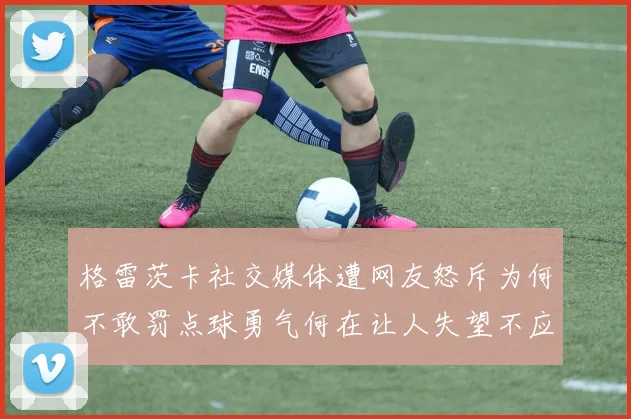格雷茨卡社交媒体遭网友怒斥为何不敢罚点球勇气何在让人失望不应躲在塔后