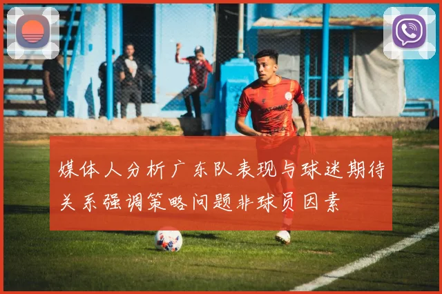 媒体人分析广东队表现与球迷期待关系强调策略问题非球员因素