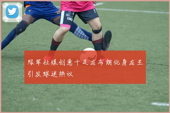 绿军社媒创意十足龙布朗化身龙王引发球迷热议
