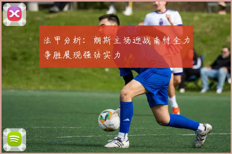 法甲分析：朗斯主场迎战南特全力争胜展现强劲实力