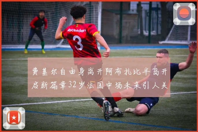 费基尔自由身离开阿布扎比半岛开启新篇章32岁法国中场未来引人关注