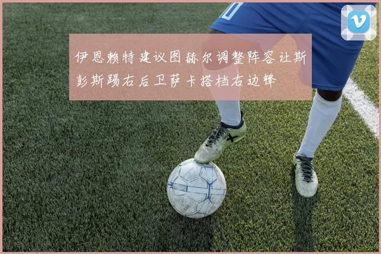 伊恩赖特建议图赫尔调整阵容让斯彭斯踢右后卫萨卡搭档右边锋