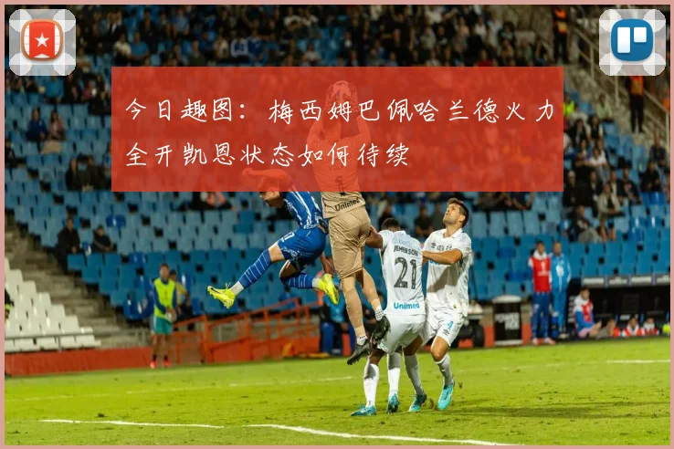 今日趣图：梅西姆巴佩哈兰德火力全开凯恩状态如何待续