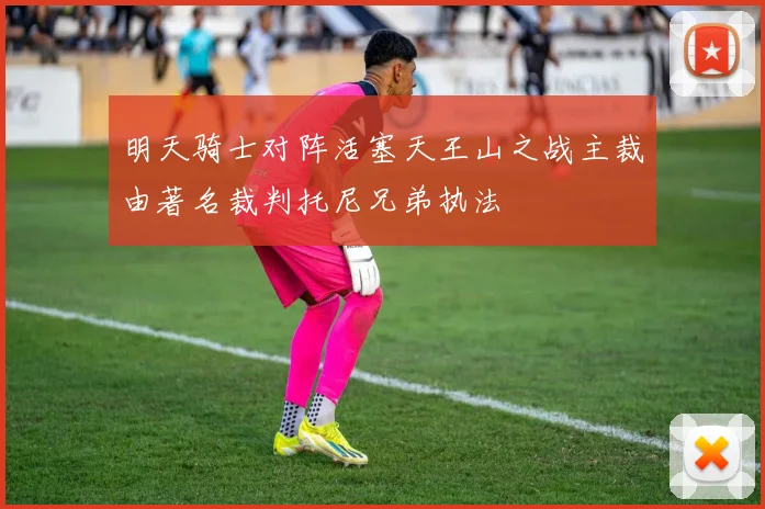 明天骑士对阵活塞天王山之战主裁由著名裁判托尼兄弟执法